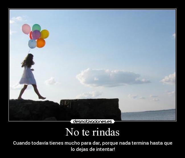 No te rindas - Cuando todavía tienes mucho para dar, porque nada termina hasta que
lo dejas de intentar!