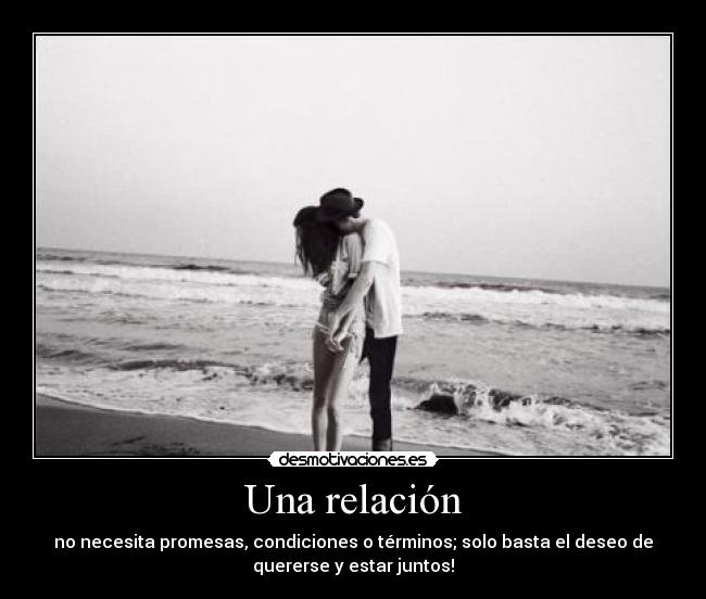 Una relación - no necesita promesas, condiciones o términos; solo basta el deseo de
quererse y estar juntos!