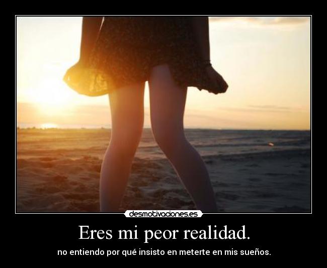 Eres mi peor realidad. - no entiendo por qué insisto en meterte en mis sueños.
