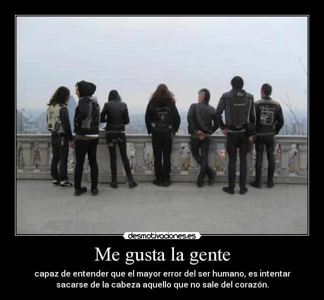 Me gusta la gente - capaz de entender que el mayor error del ser humano, es intentar
sacarse de la cabeza aquello que no sale del corazón.