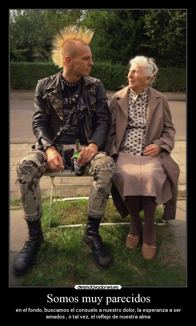Somos muy parecidos - en el fondo, buscamos el consuelo a nuestro dolor, la esperanza a ser
amados , o tal vez, el reflejo de nuestra alma