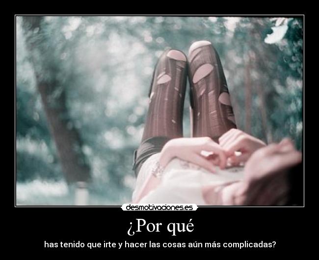 ¿Por qué - has tenido que irte y hacer las cosas aún más complicadas?