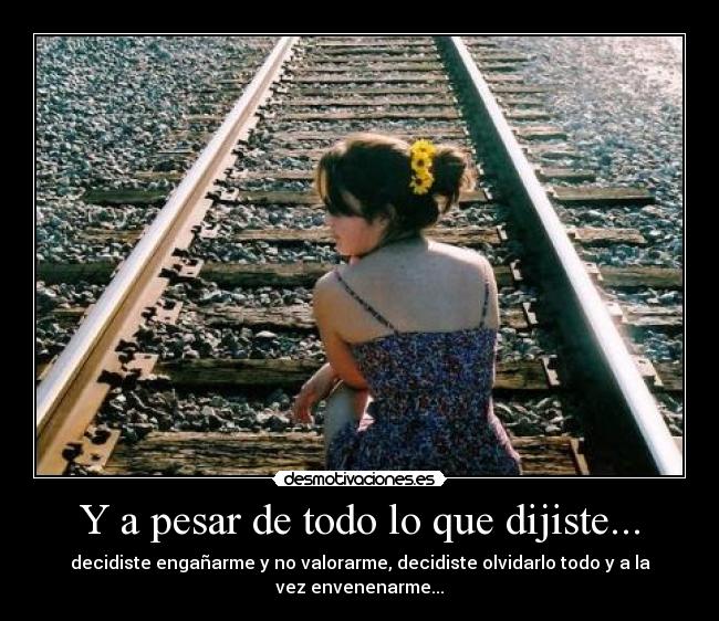 Y a pesar de todo lo que dijiste... - decidiste engañarme y no valorarme, decidiste olvidarlo todo y a la vez envenenarme...