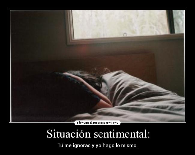 Situación sentimental: - Tú me ignoras y yo hago lo mismo.