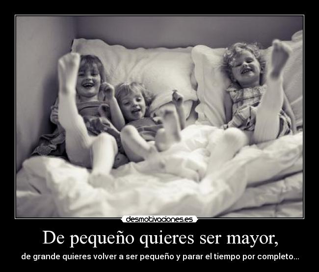 De pequeño quieres ser mayor, - de grande quieres volver a ser pequeño y parar el tiempo por completo...