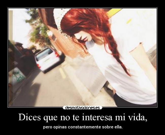 Dices que no te interesa mi vida, - pero opinas constantemente sobre ella.