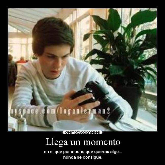 Llega un momento - en el que por mucho que quieras algo...
nunca se consigue.