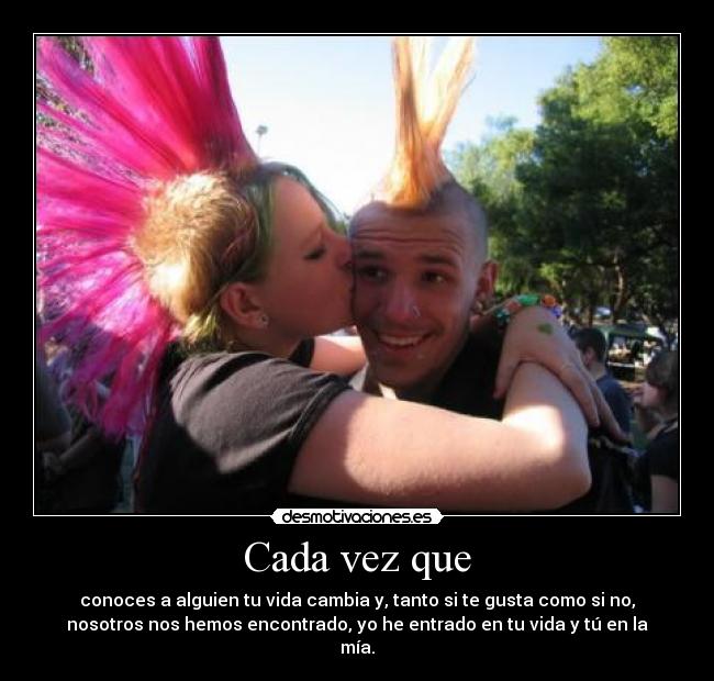 Cada vez que - conoces a alguien tu vida cambia y, tanto si te gusta como si no,
nosotros nos hemos encontrado, yo he entrado en tu vida y tú en la
mía.