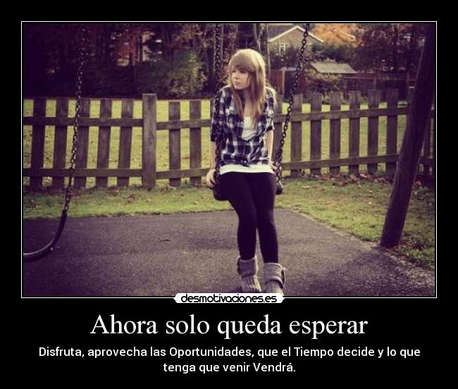 Ahora solo queda esperar - Disfruta, aprovecha las Oportunidades, que el Tiempo decide y lo que
tenga que venir Vendrá.