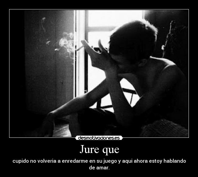 Jure que - cupido no volveria a enredarme en su juego y aqui ahora estoy hablando de amar.