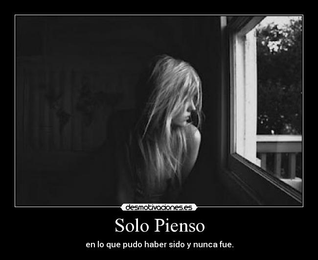 Solo Pienso - en lo que pudo haber sido y nunca fue.