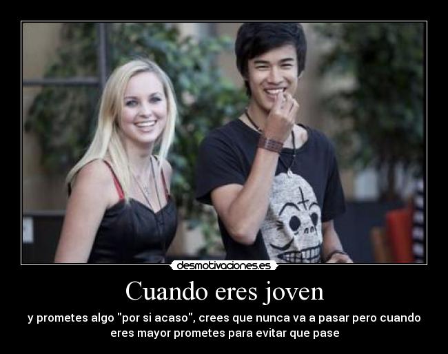 Cuando eres joven - y prometes algo por si acaso, crees que nunca va a pasar pero cuando
eres mayor prometes para evitar que pase
