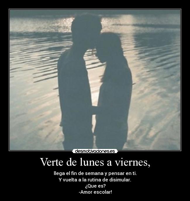 Verte de lunes a viernes, - llega el fin de semana y pensar en ti.
Y vuelta a la rutina de disimular.
¿Que es?
-Amor escolar!