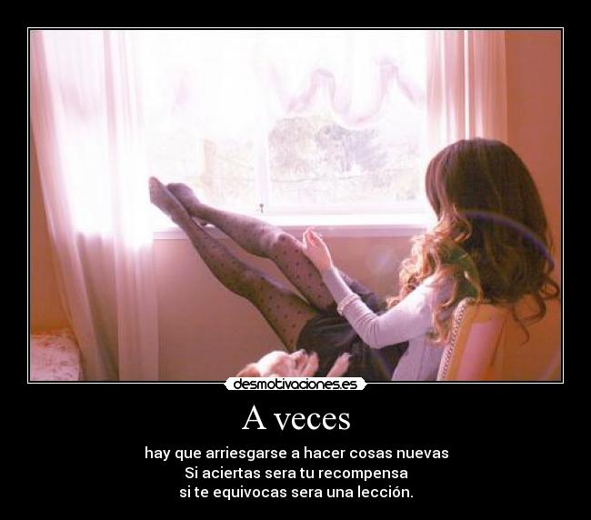 A veces - hay que arriesgarse a hacer cosas nuevas
Si aciertas sera tu recompensa
si te equivocas sera una lección.