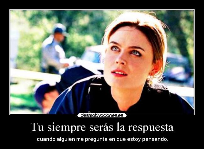 Tu siempre serás la respuesta - cuando alguien me pregunte en que estoy pensando.