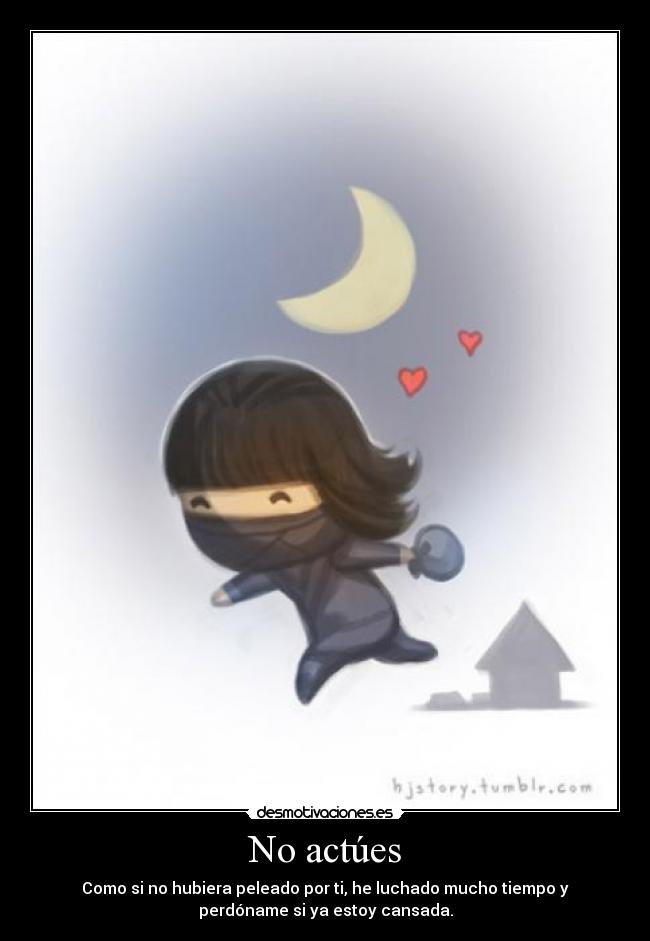 No actúes - Como si no hubiera peleado por ti, he luchado mucho tiempo y
perdóname si ya estoy cansada.