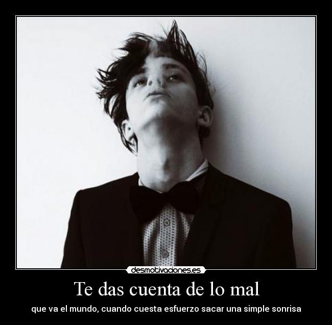 Te das cuenta de lo mal -