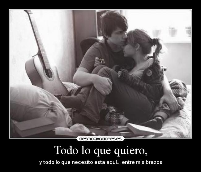 Todo lo que quiero, - y todo lo que necesito esta aquí... entre mis brazos