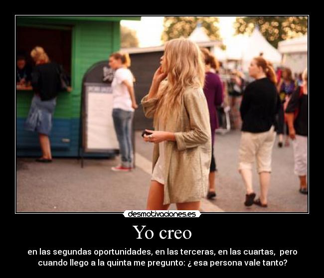Yo creo - en las segundas oportunidades, en las terceras, en las cuartas,  pero
cuando llego a la quinta me pregunto: ¿ esa persona vale tanto?