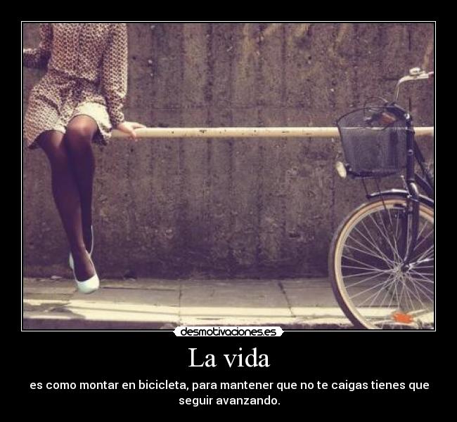 La vida - es como montar en bicicleta, para mantener que no te caigas tienes que
seguir avanzando.