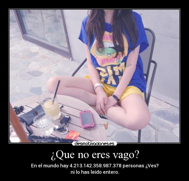 ¿Que no eres vago? - En el mundo hay 4.213.142.358.987.378 personas ¿Ves?
ni lo has leído entero.