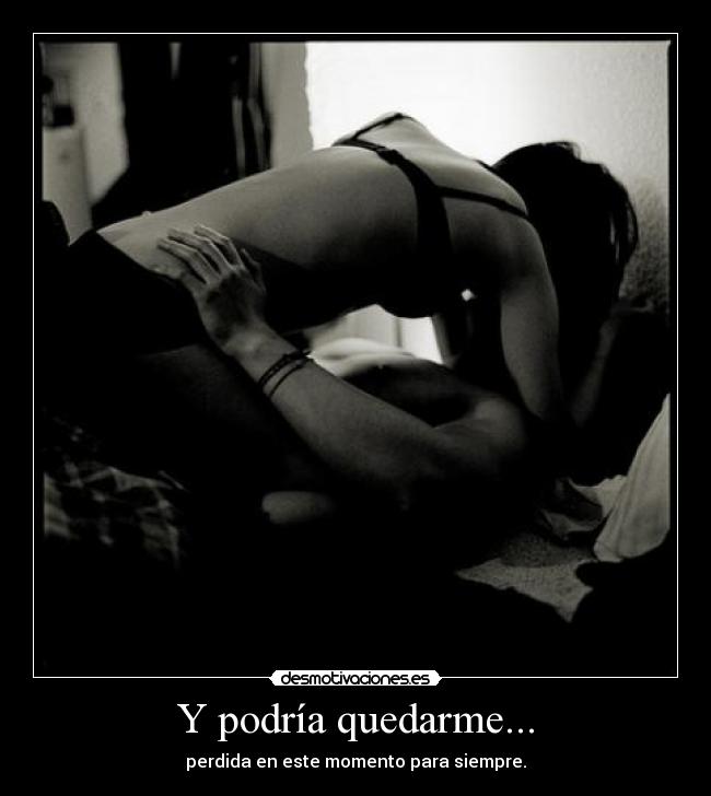 Y podría quedarme... - perdida en este momento para siempre.