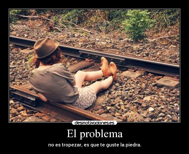 El problema - no es tropezar, es que te guste la piedra.