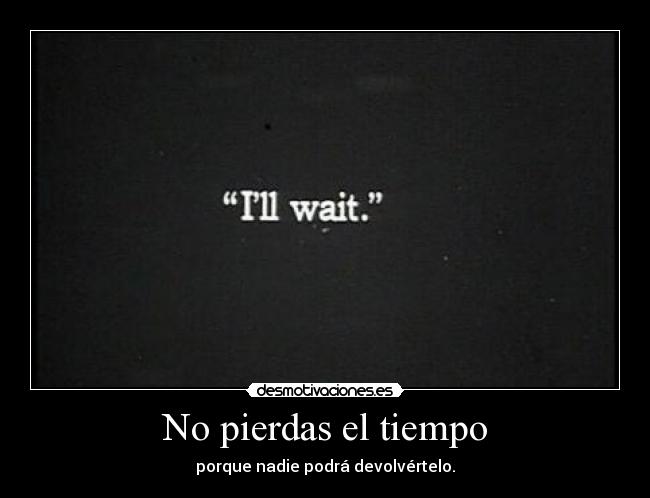 No pierdas el tiempo - porque nadie podrá devolvértelo.