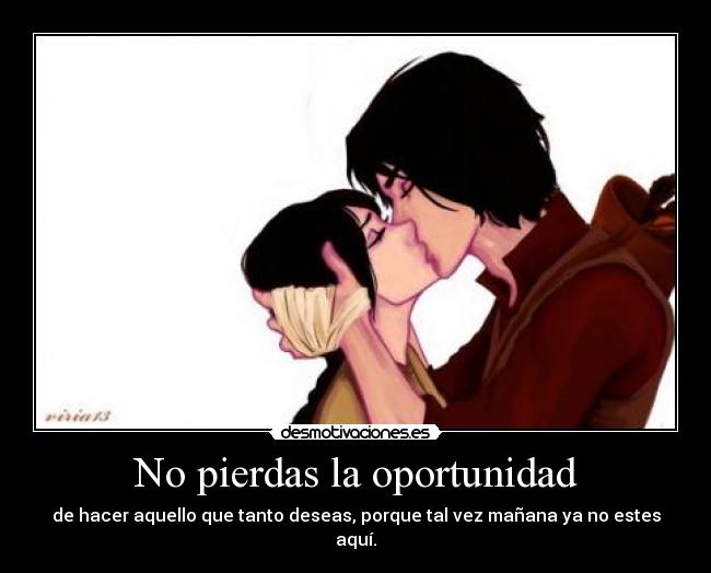 No pierdas la oportunidad - de hacer aquello que tanto deseas, porque tal vez mañana ya no estes aquí.
