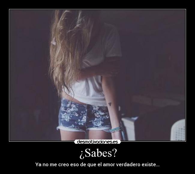 ¿Sabes? - Ya no me creo eso de que el amor verdadero existe...