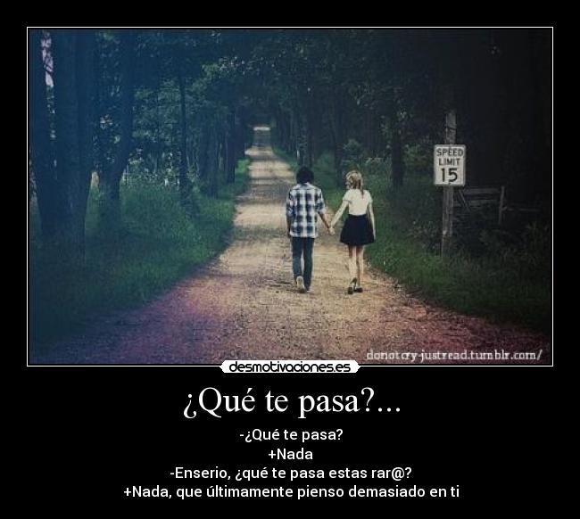 ¿Qué te pasa?... - -¿Qué te pasa?
+Nada
-Enserio, ¿qué te pasa estas rar@?
+Nada, que últimamente pienso demasiado en ti