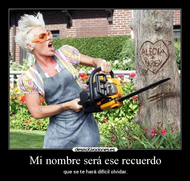 Mi nombre será ese recuerdo - que se te hará difícil olvidar.