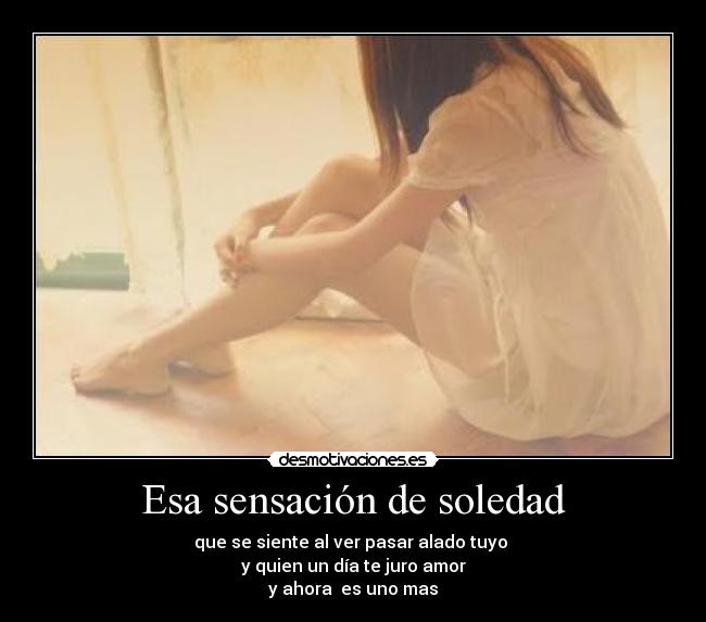 Esa sensación de soledad - que se siente al ver pasar alado tuyo
y quien un día te juro amor
y ahora es uno mas