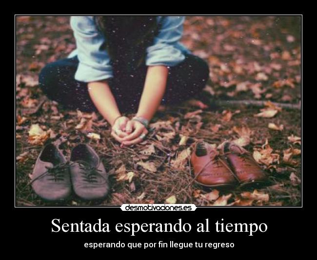 Sentada esperando al tiempo - esperando que por fin llegue tu regreso