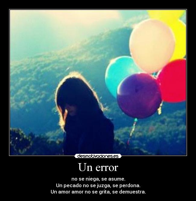 Un error - no se niega, se asume.
Un pecado no se juzga, se perdona.
Un amor amor no se grita, se demuestra.