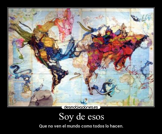 Soy de esos - Que no ven el mundo como todos lo hacen.