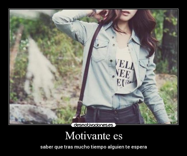 Motivante es - saber que tras mucho tiempo alguien te espera