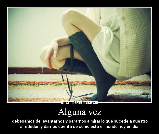 Alguna vez - deberíamos de levantarnos y pararnos a mirar lo que sucede a nuestro
alrededor, y darnos cuenta de como esta el mundo hoy en día.