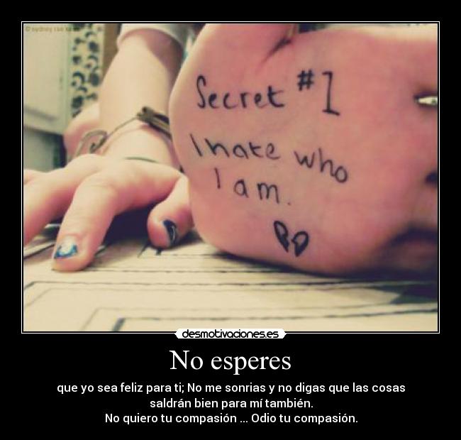 No esperes - que yo sea feliz para ti; No me sonrias y no digas que las cosas
saldrán bien para mí también.
No quiero tu compasión ... Odio tu compasión.