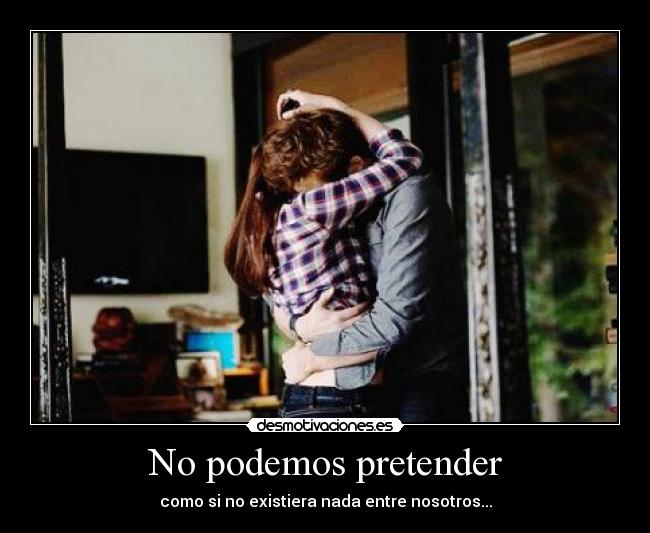 No podemos pretender - como si no existiera nada entre nosotros...