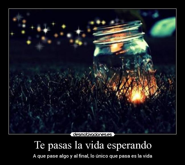 Te pasas la vida esperando - A que pase algo y al final, lo único que pasa es la vida