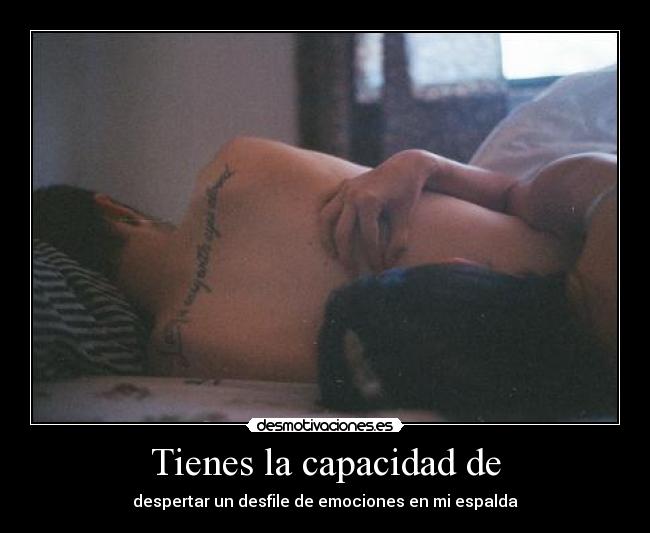 Tienes la capacidad de - despertar un desfile de emociones en mi espalda