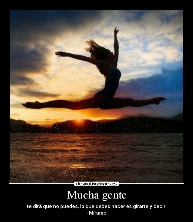 Mucha gente - te dirá que no puedes, lo que debes hacer es girarte y decir:
- Mírame.