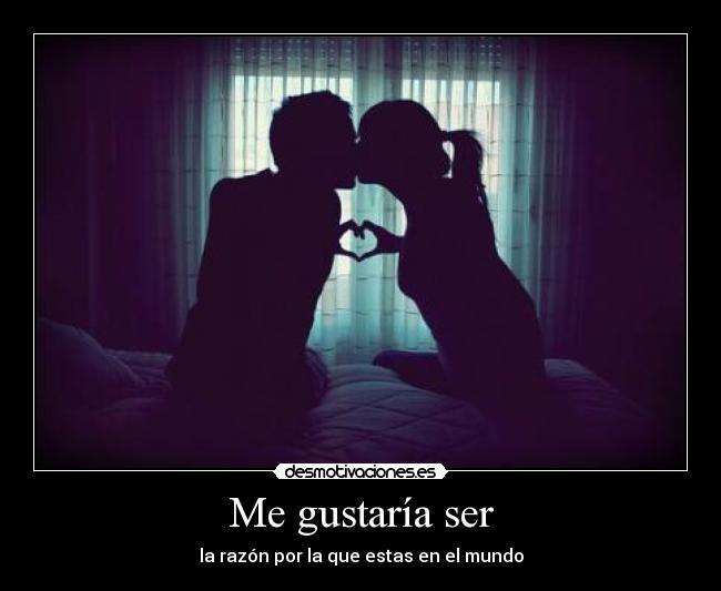 Me gustaría ser - la razón por la que estas en el mundo