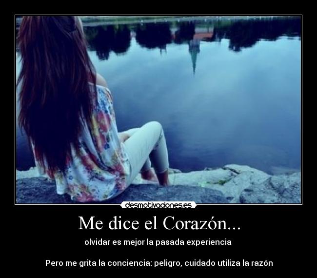 Me dice el Corazón... - olvidar es mejor la pasada experiencia 

Pero me grita la conciencia: peligro, cuidado utiliza la razón