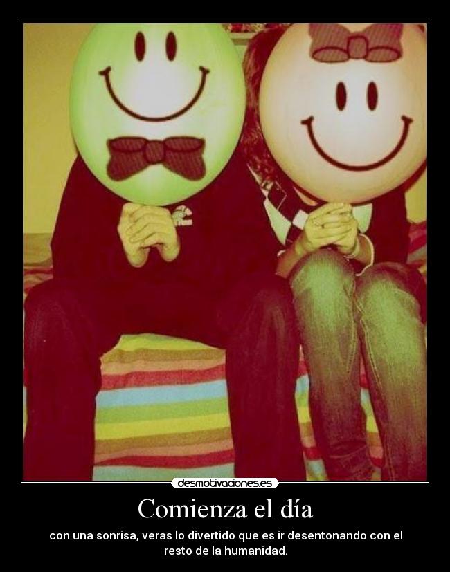Comienza el día - con una sonrisa, veras lo divertido que es ir desentonando con el
resto de la humanidad.