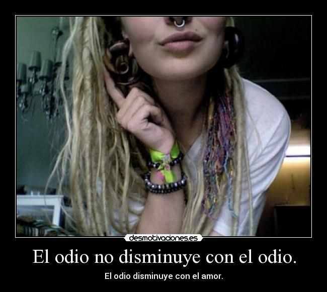 El odio no disminuye con el odio. - El odio disminuye con el amor.