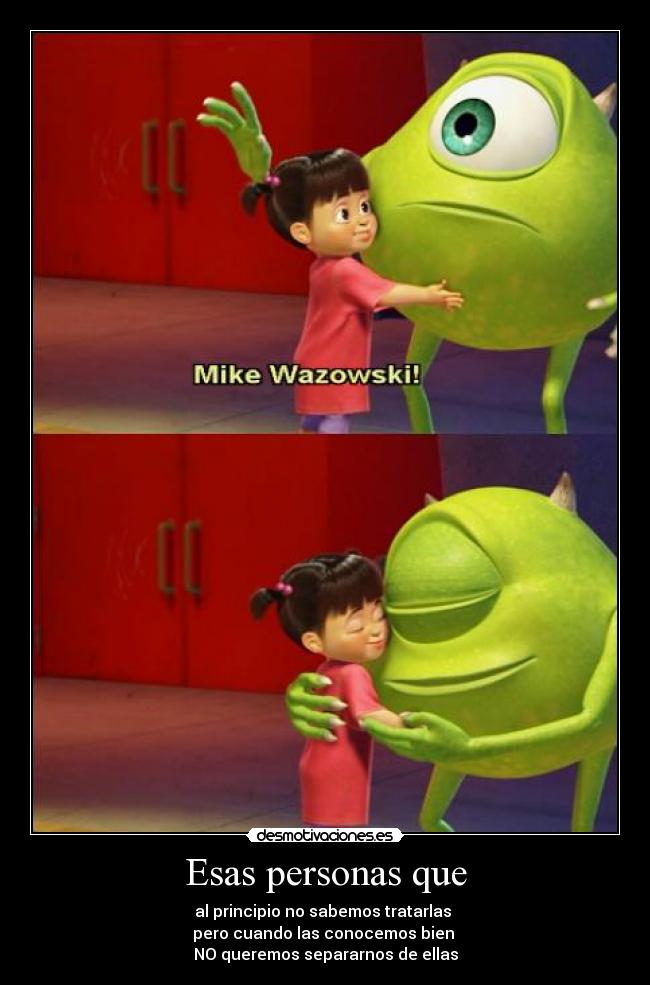 Esas personas que - al principio no sabemos tratarlas
pero cuando las conocemos bien
NO queremos separarnos de ellas