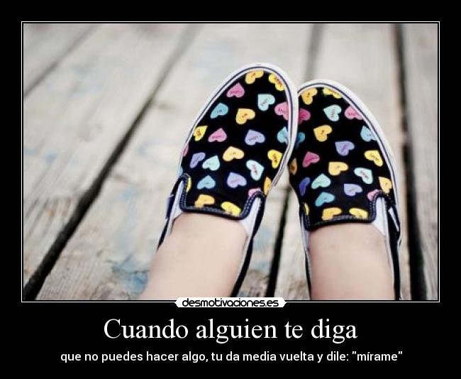 Cuando alguien te diga - que no puedes hacer algo, tu da media vuelta y dile: mírame