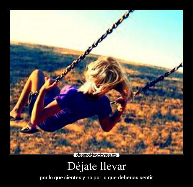 Déjate llevar - por lo que sientes y no por lo que deberías sentir.